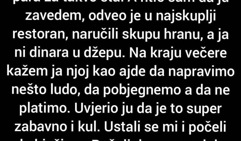 “Jedna djevojka mi se strašno sviđala i odlučio sam da ju pozovem na večeru bez obzira što nemam para za takvo šta.  A htio sam da ju zavedem..